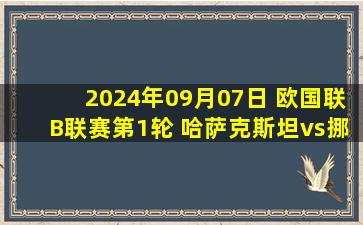 2024年09月07日 欧国联B联赛第1轮 哈萨克斯坦vs挪威 全场录像